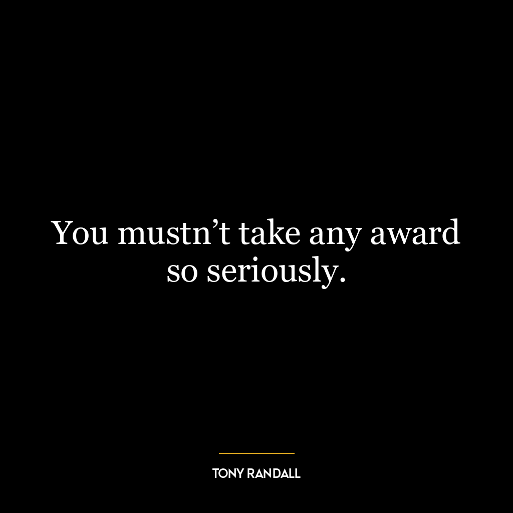 You mustn’t take any award so seriously.