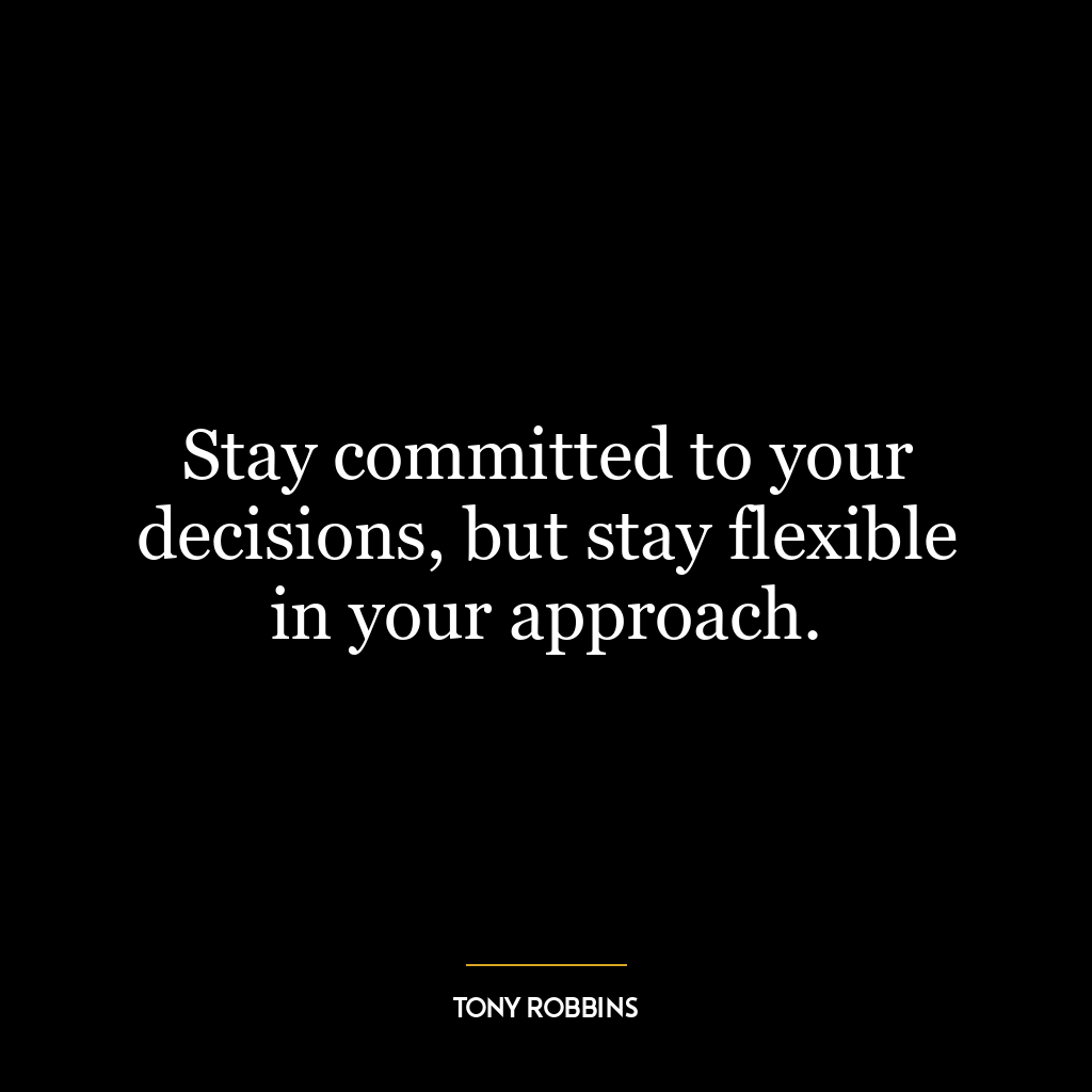 Stay committed to your decisions, but stay flexible in your approach.