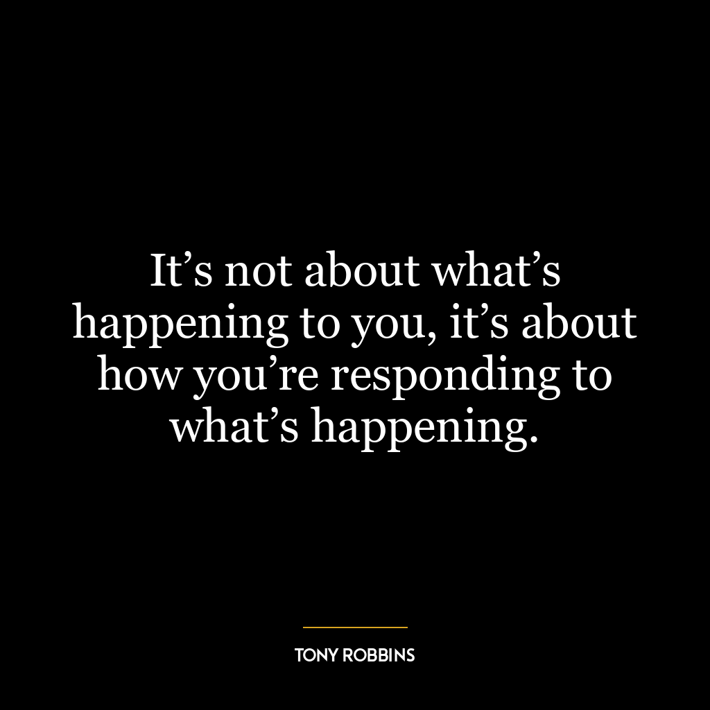 It’s not about what’s happening to you, it’s about how you’re responding to what’s happening.