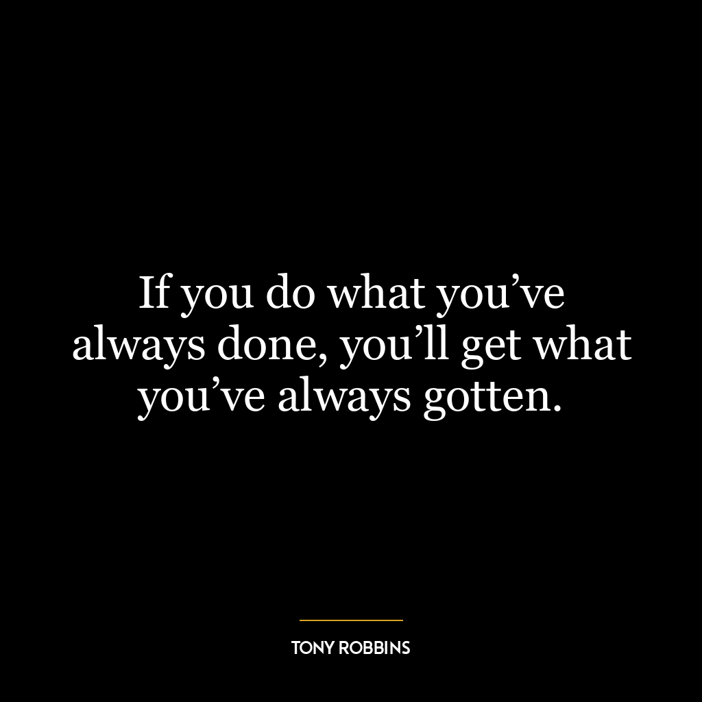 If you do what you’ve always done, you’ll get what you’ve always gotten.