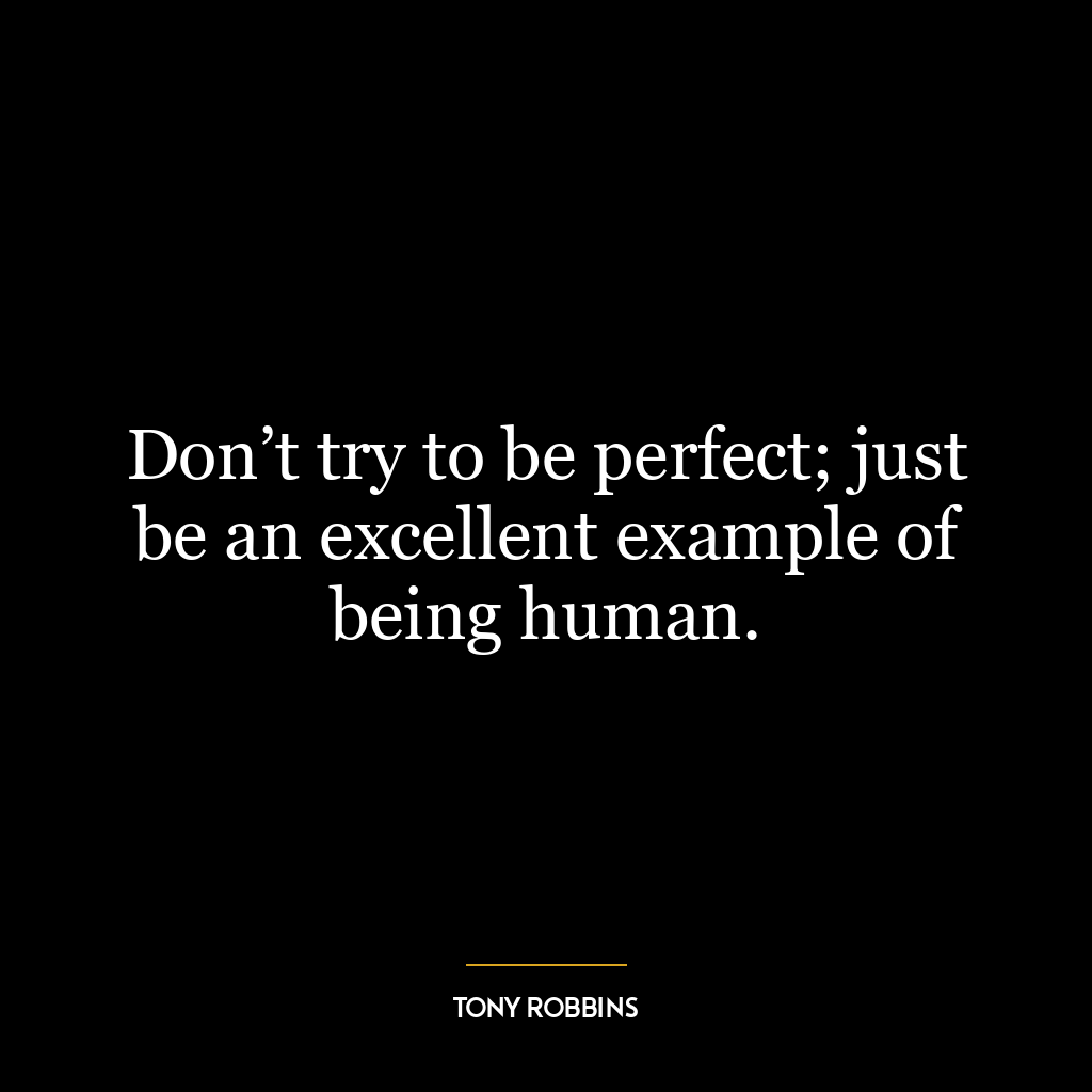 Don’t try to be perfect; just be an excellent example of being human.