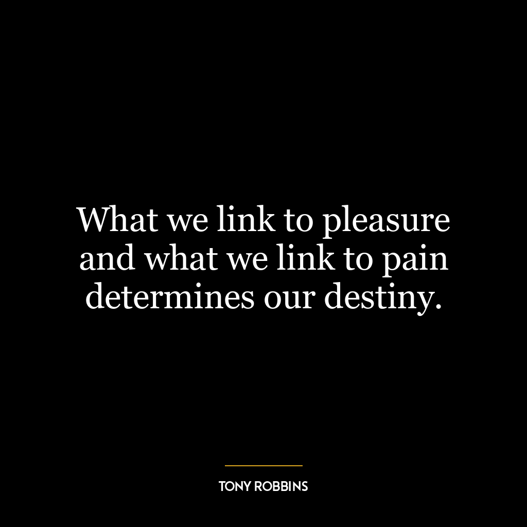 What we link to pleasure and what we link to pain determines our destiny.