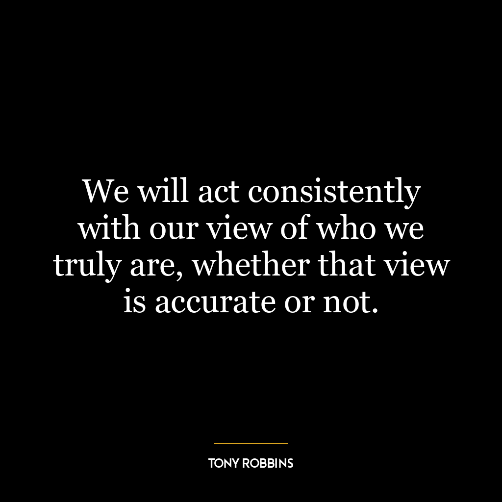 We will act consistently with our view of who we truly are, whether that view is accurate or not.