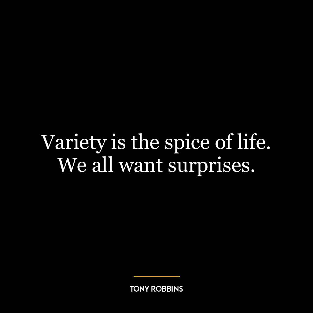 Variety is the spice of life. We all want surprises.