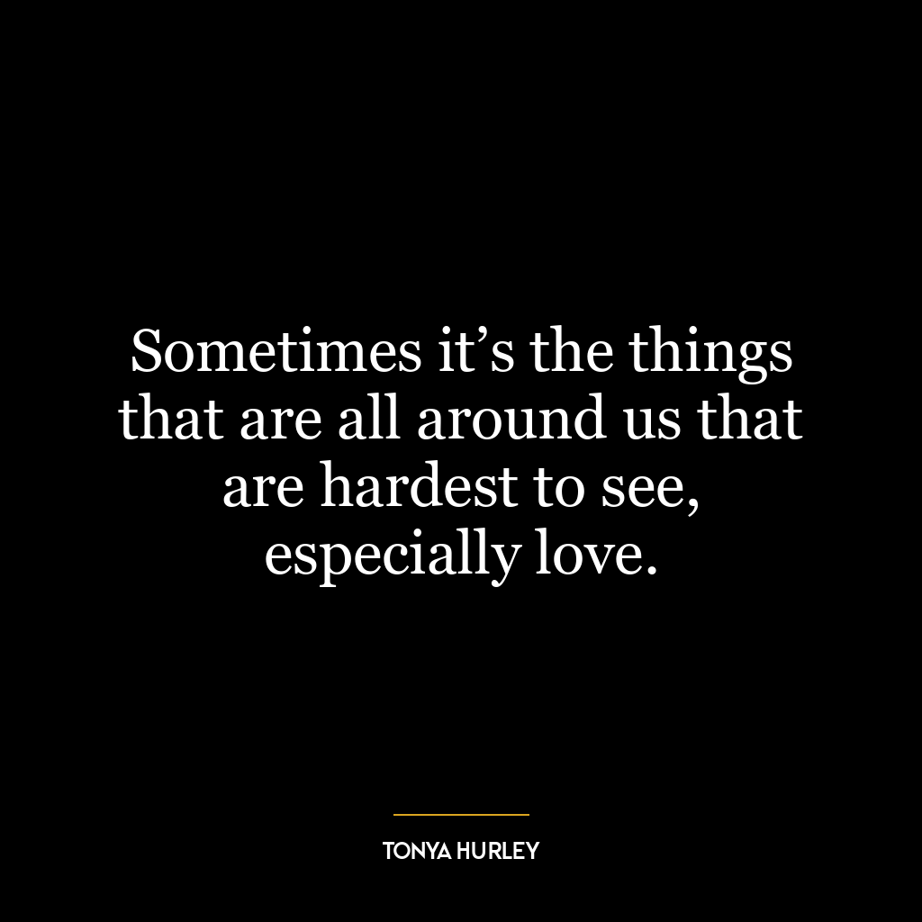 Sometimes it’s the things that are all around us that are hardest to see, especially love.