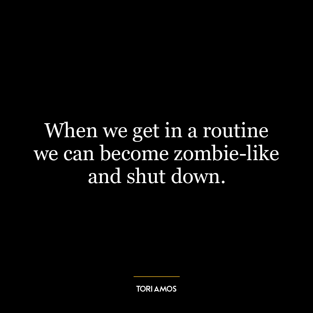 When we get in a routine we can become zombie-like and shut down.