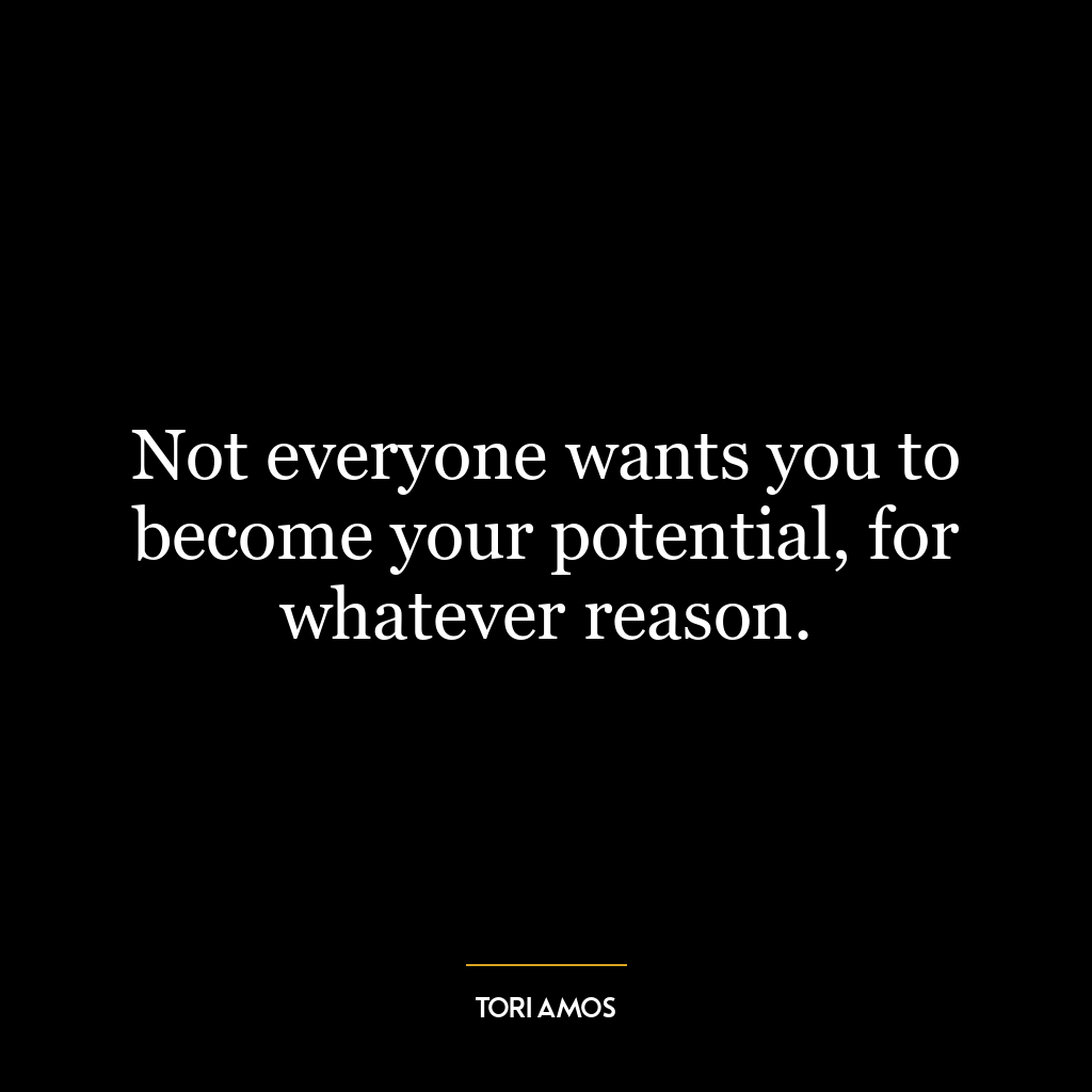 Not everyone wants you to become your potential, for whatever reason.