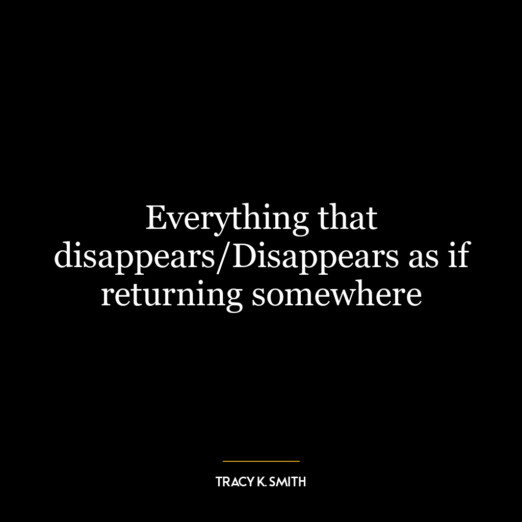 Everything that disappears/Disappears as if returning somewhere