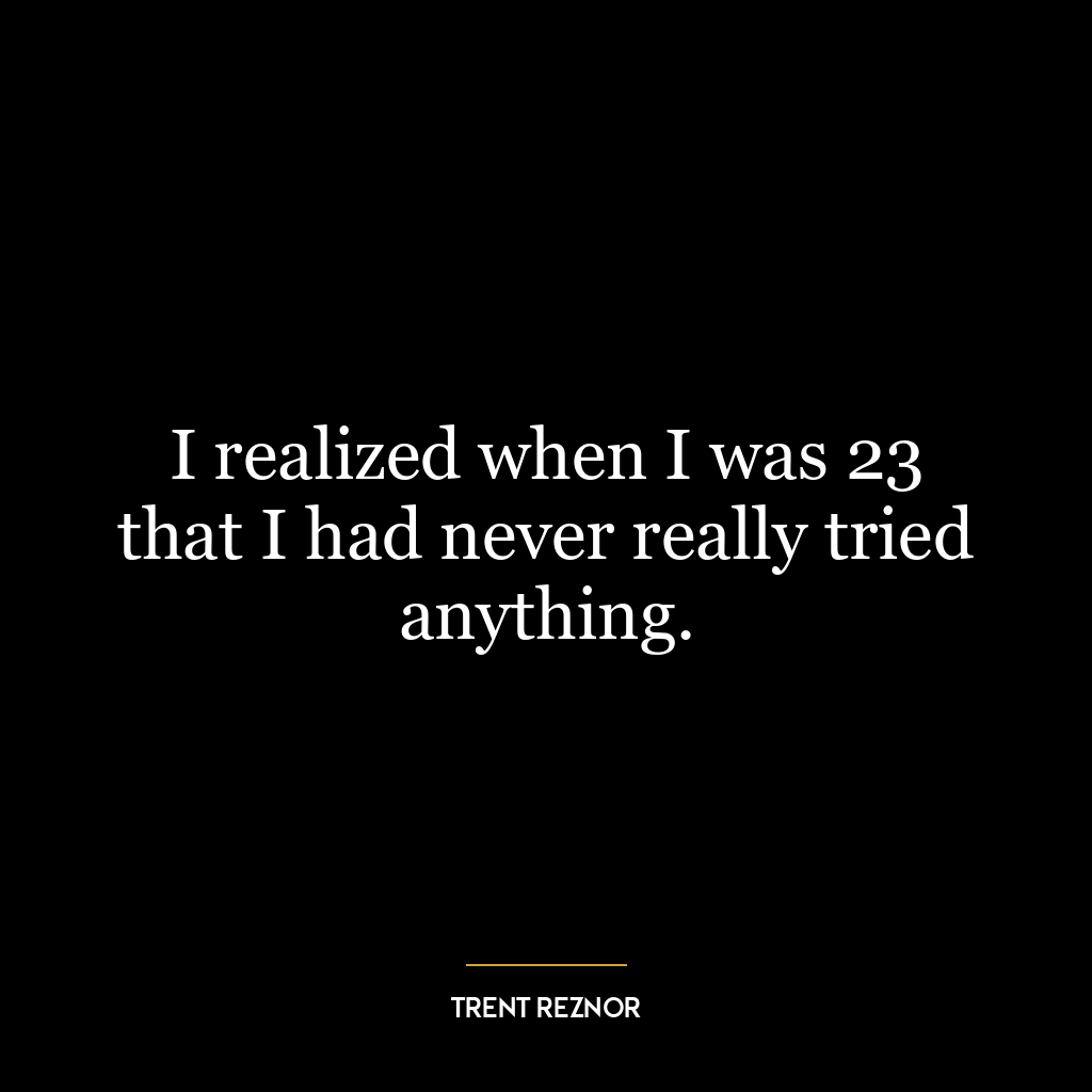 I realized when I was 23 that I had never really tried anything.