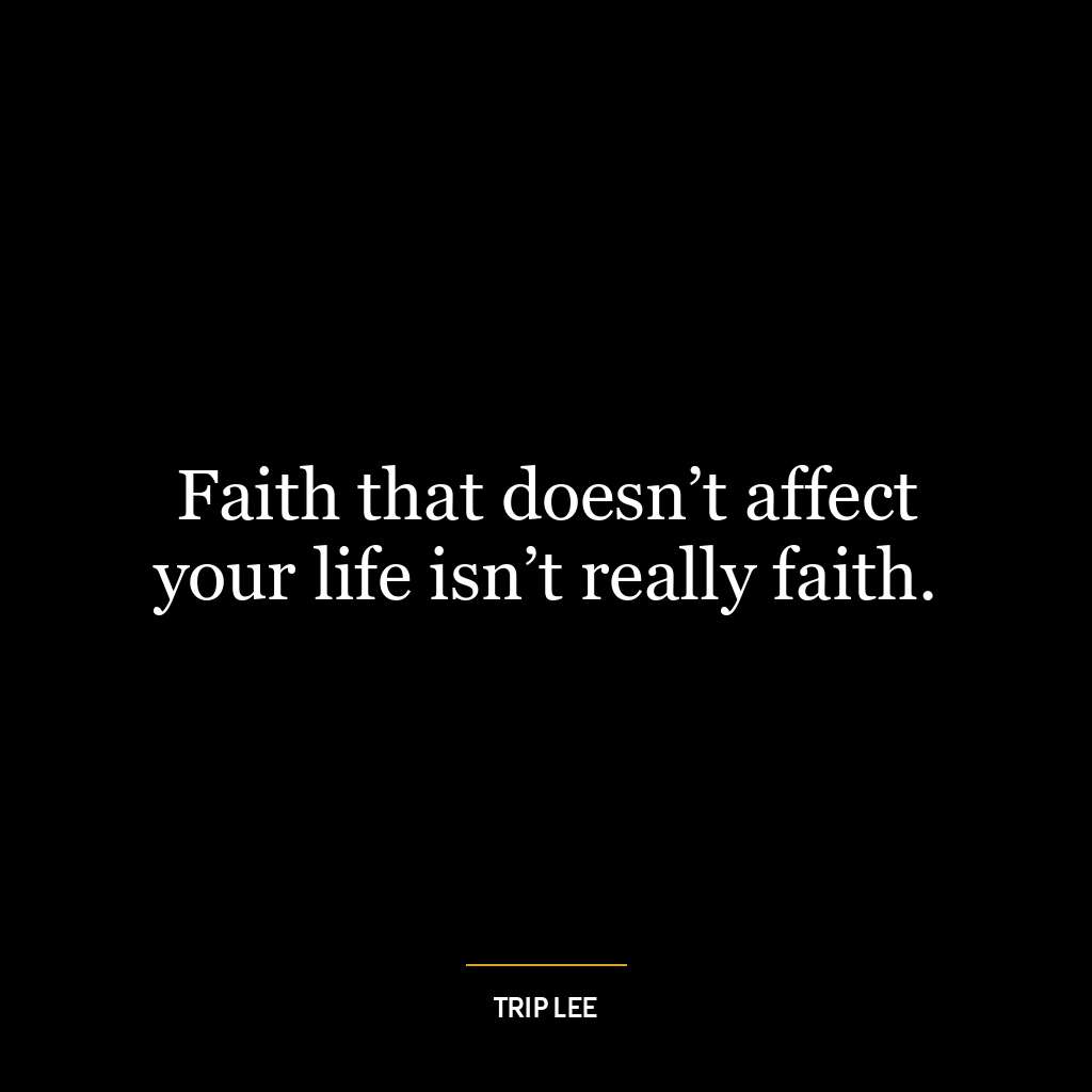 Faith that doesn’t affect your life isn’t really faith.