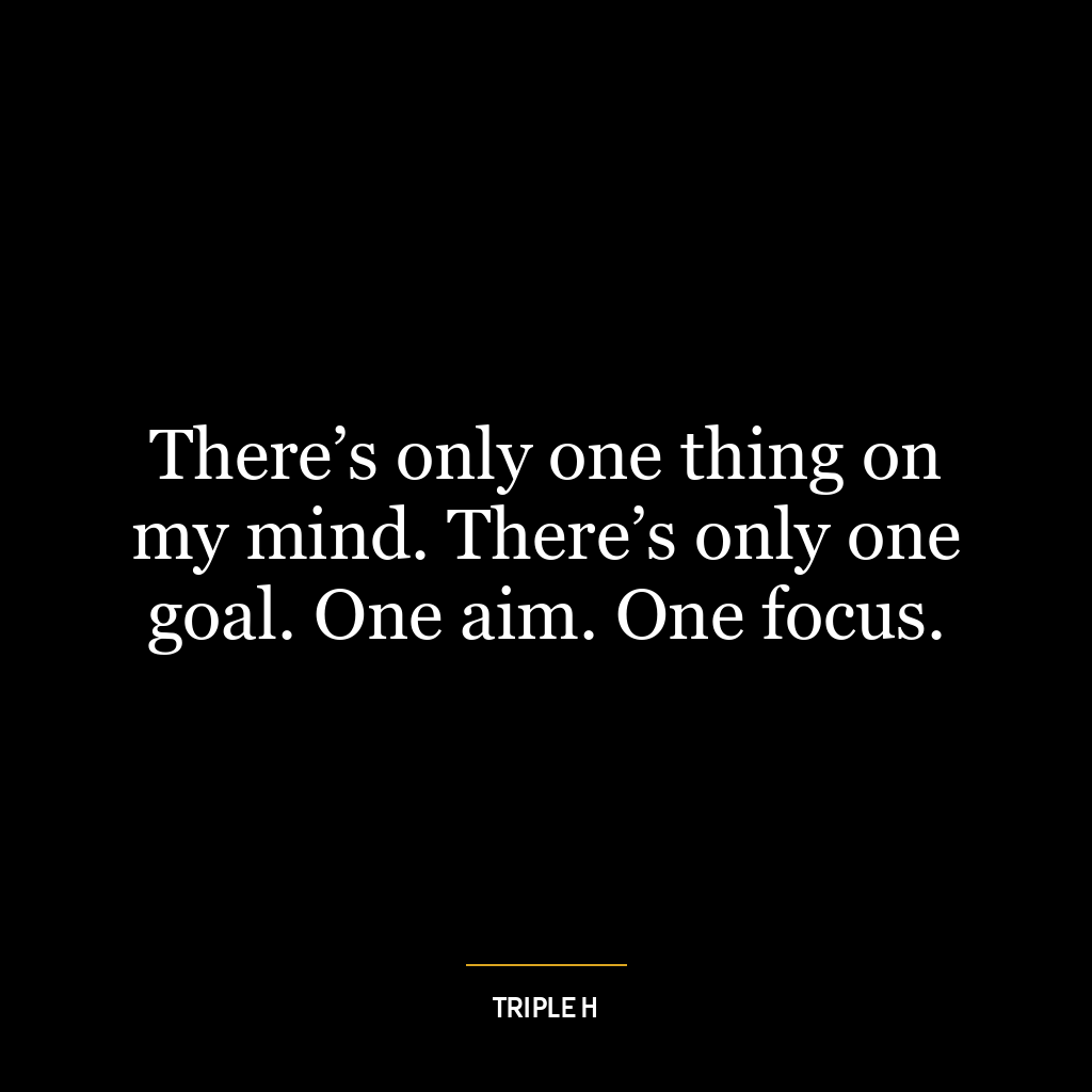 There’s only one thing on my mind. There’s only one goal. One aim. One focus.