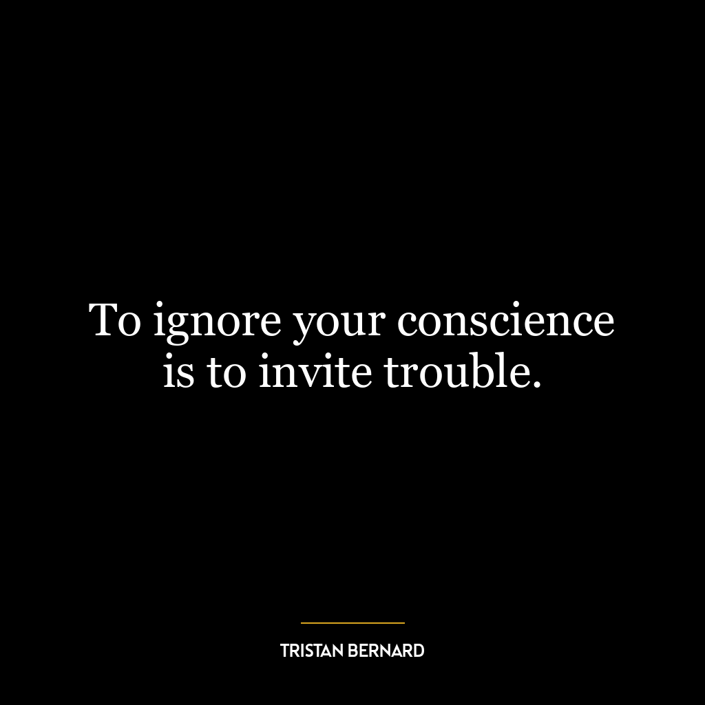 To ignore your conscience is to invite trouble.