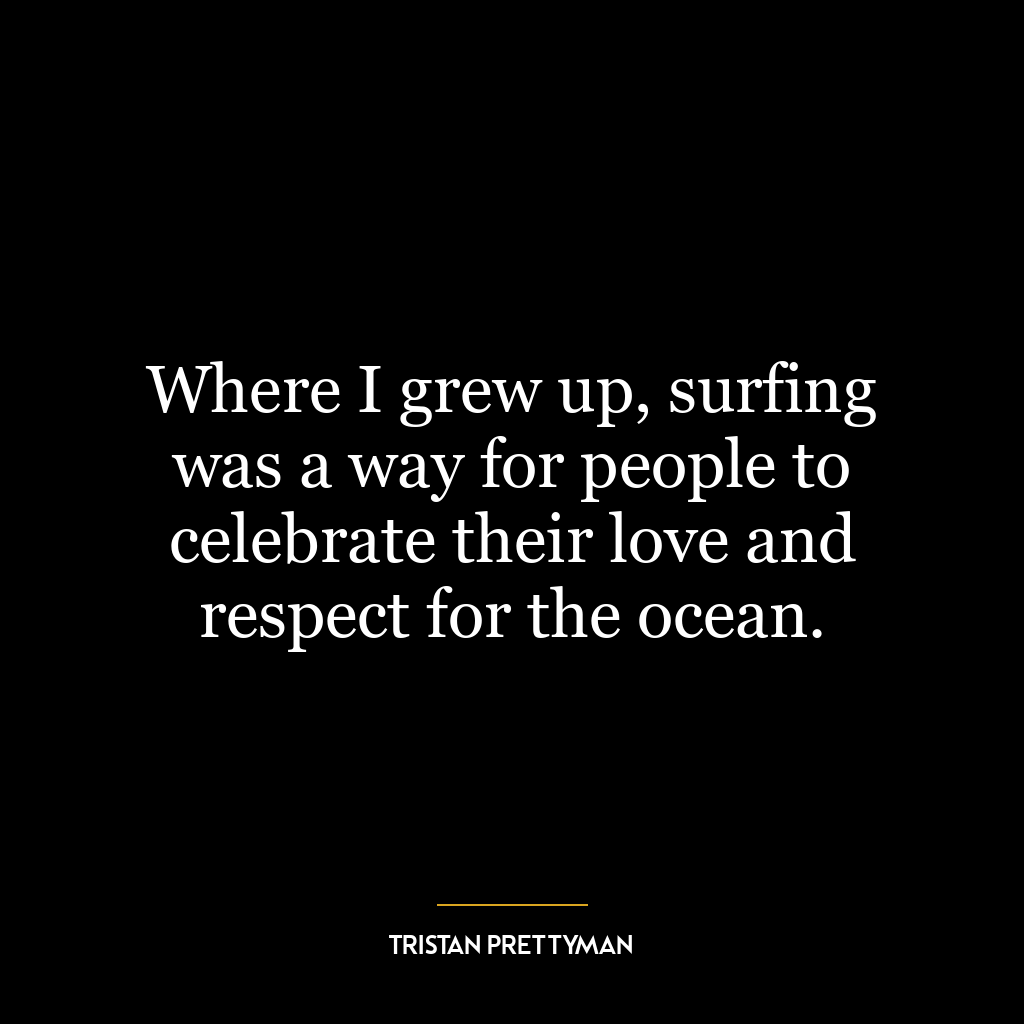 Where I grew up, surfing was a way for people to celebrate their love and respect for the ocean.