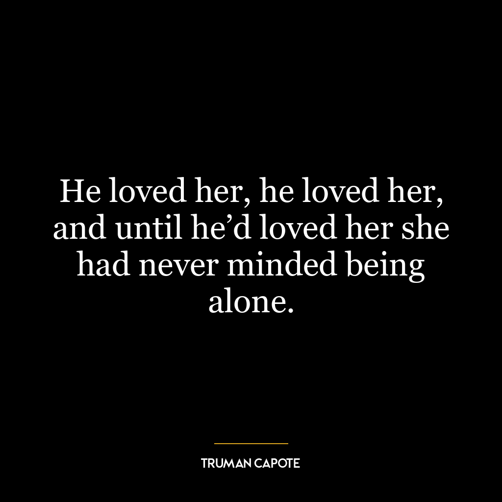 He loved her, he loved her, and until he’d loved her she had never minded being alone.