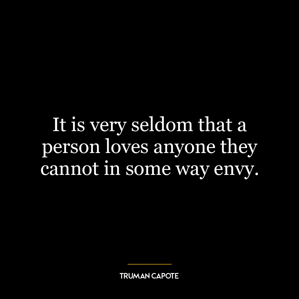 It is very seldom that a person loves anyone they cannot in some way envy.