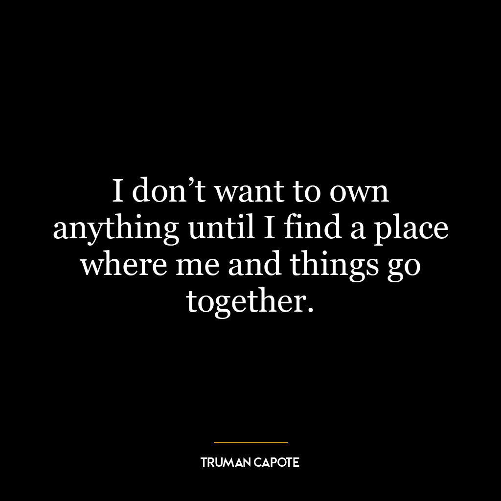 I don’t want to own anything until I find a place where me and things go together.