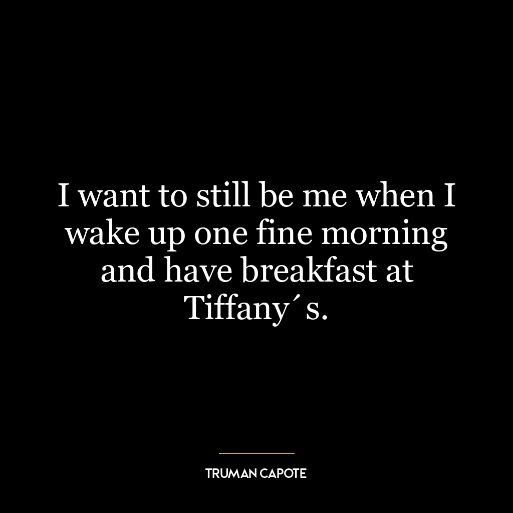 I want to still be me when I wake up one fine morning and have breakfast at Tiffany´s.