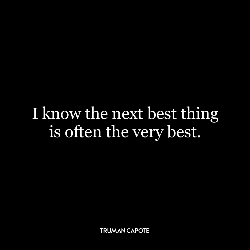 I know the next best thing is often the very best.