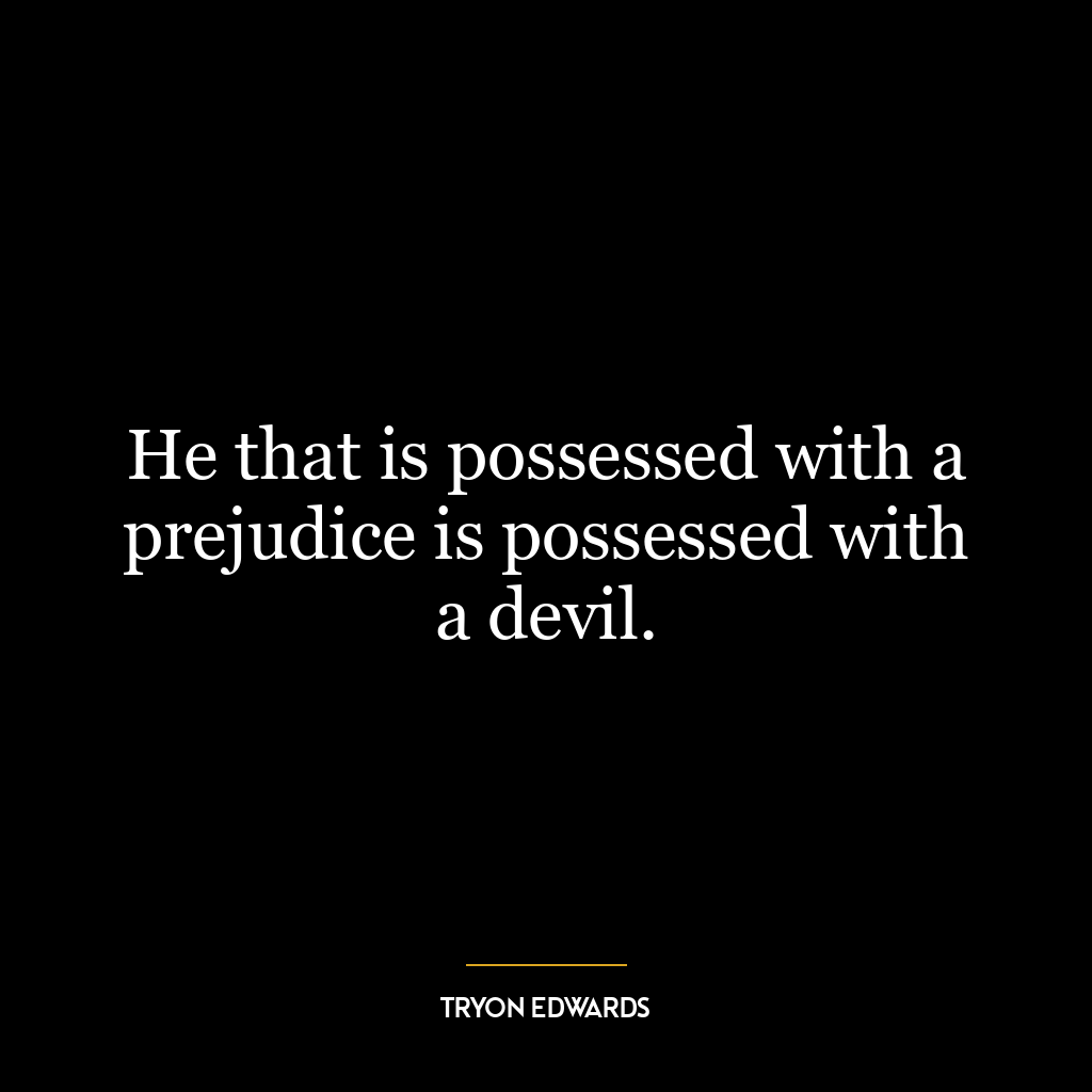 He that is possessed with a prejudice is possessed with a devil.