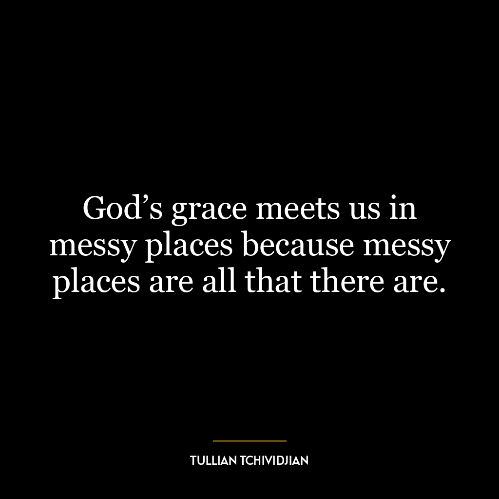 God’s grace meets us in messy places because messy places are all that there are.