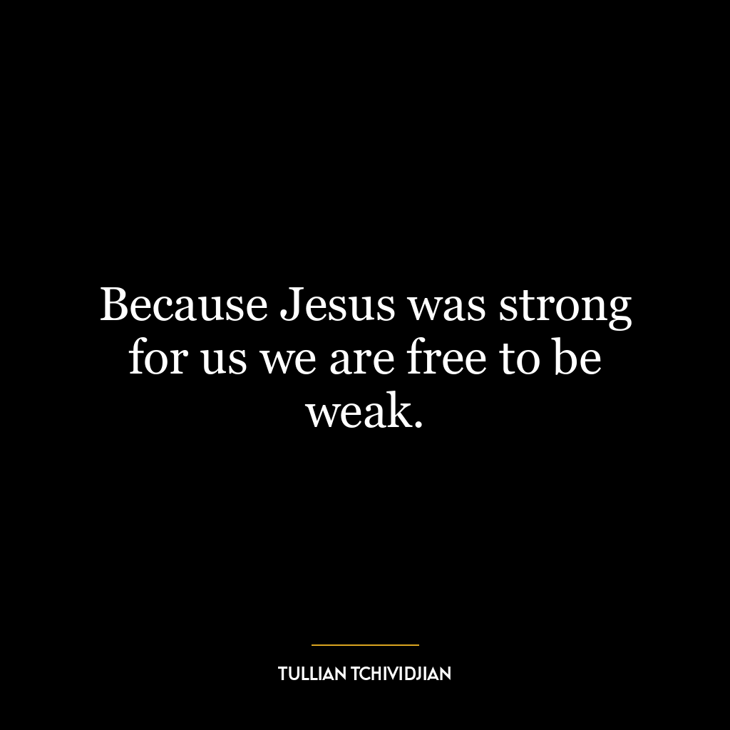 Because Jesus was strong for us we are free to be weak.