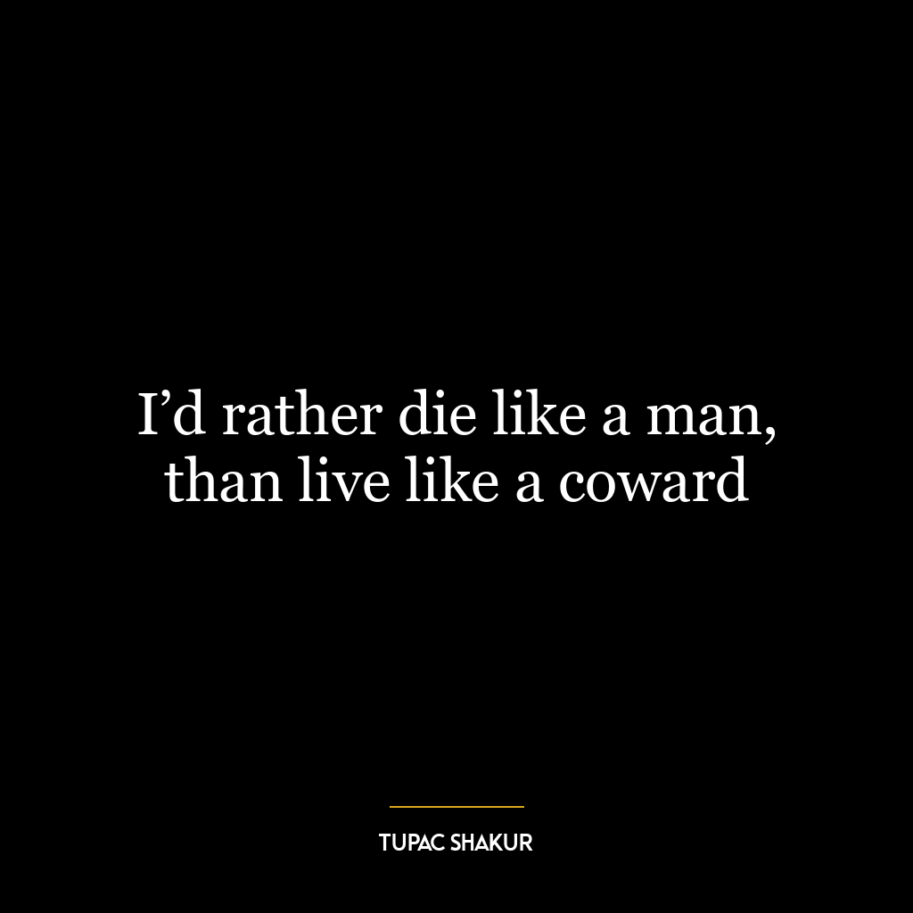 I’d rather die like a man, than live like a coward