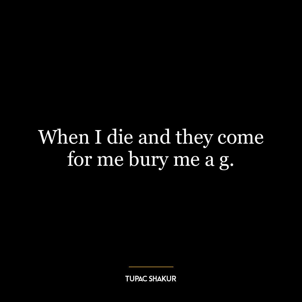 When I die and they come for me bury me a g.