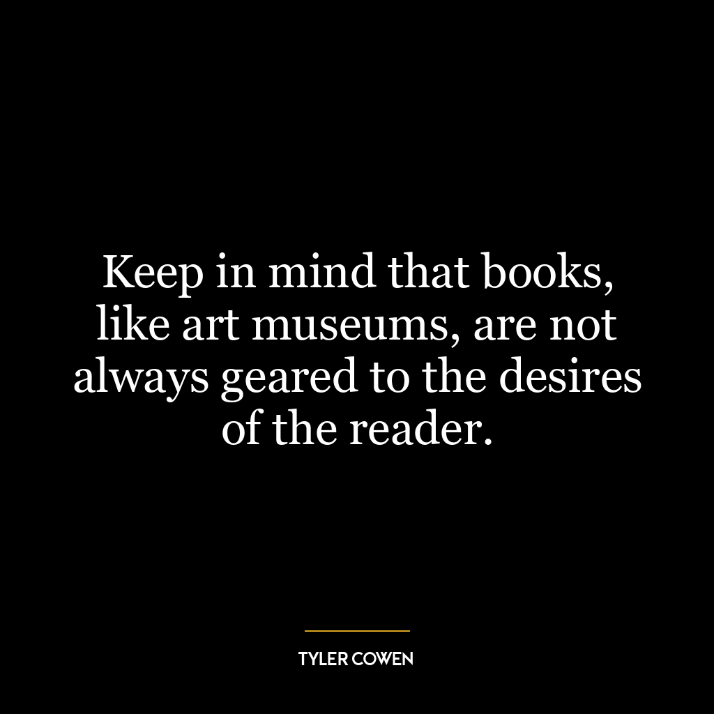 Keep in mind that books, like art museums, are not always geared to the desires of the reader.