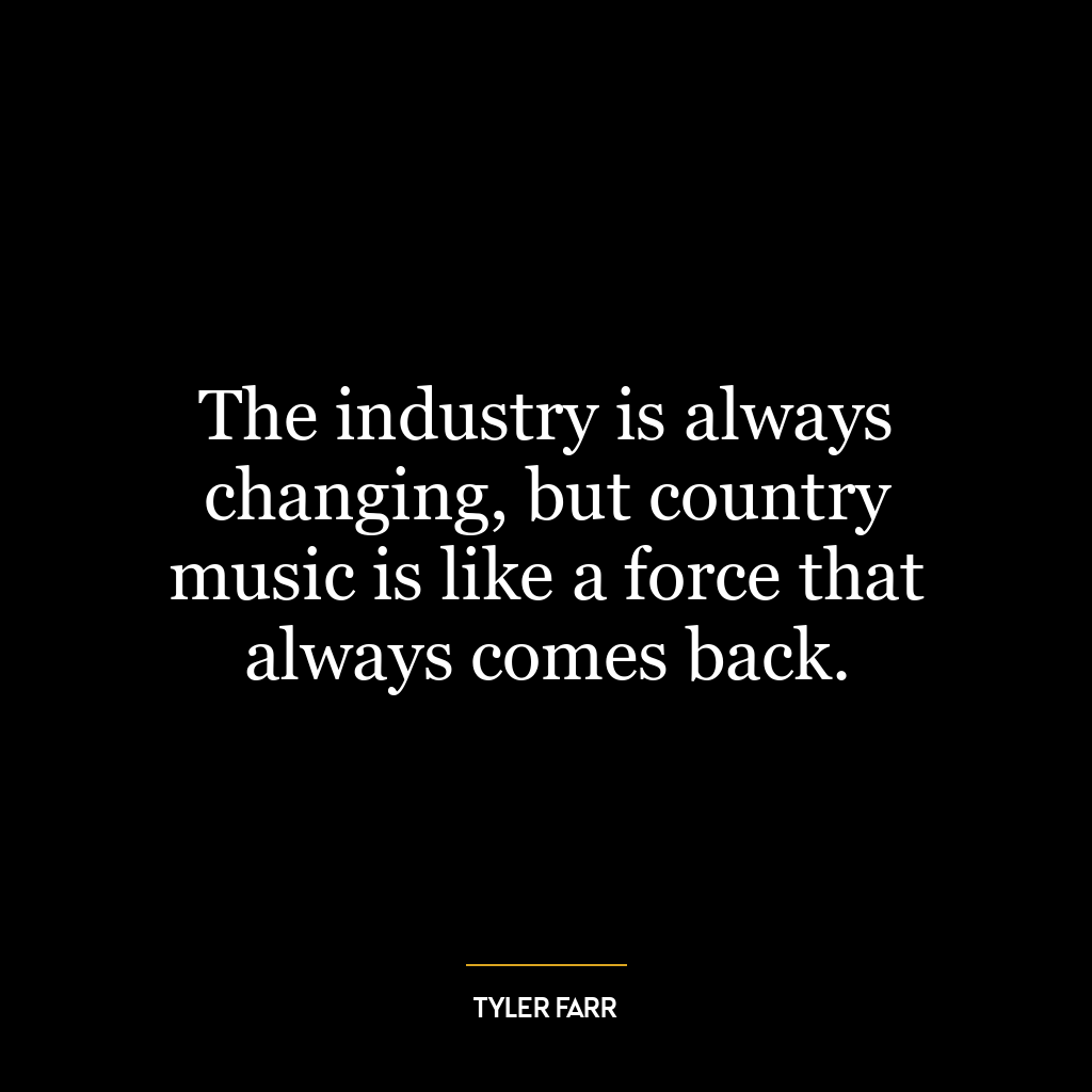 The industry is always changing, but country music is like a force that always comes back.