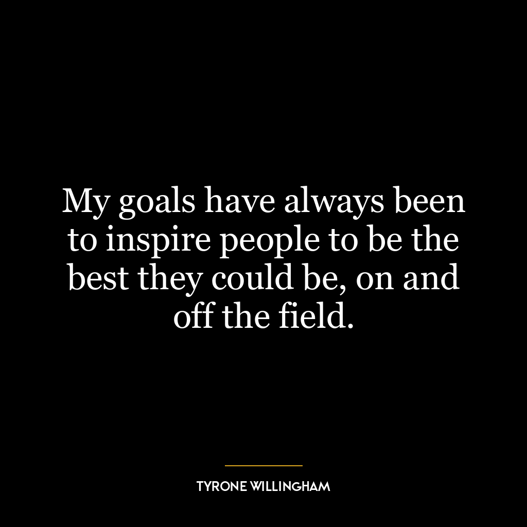 My goals have always been to inspire people to be the best they could be, on and off the field.