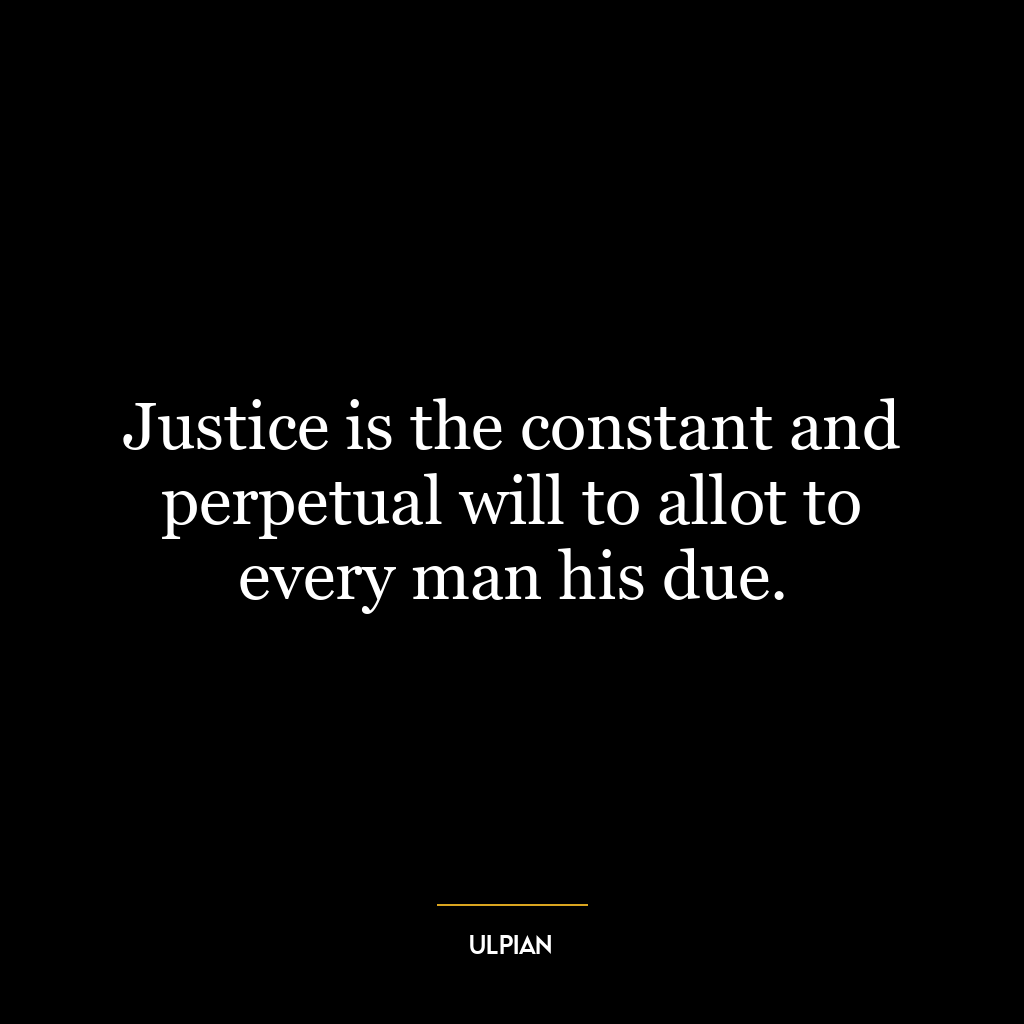 Justice is the constant and perpetual will to allot to every man his due.