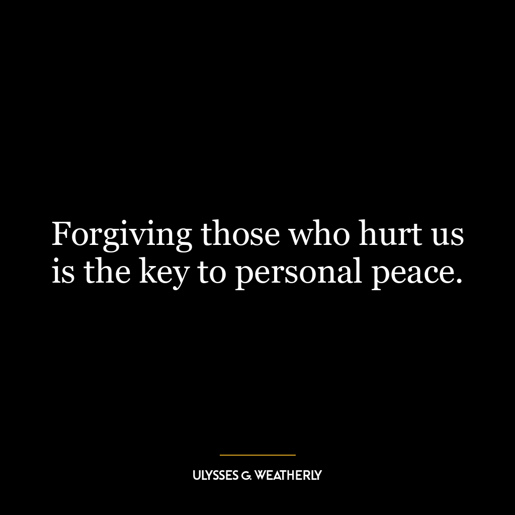 Forgiving those who hurt us is the key to personal peace.