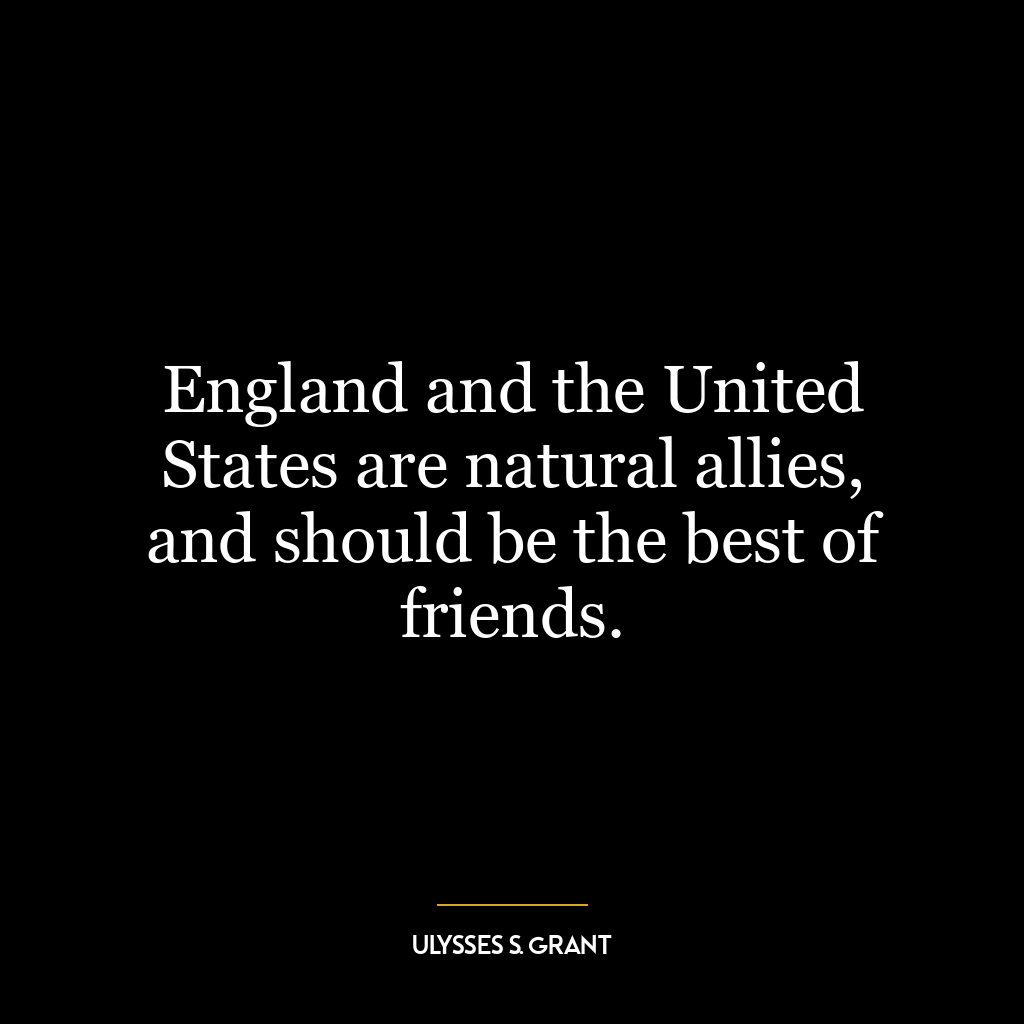 England and the United States are natural allies, and should be the best of friends.