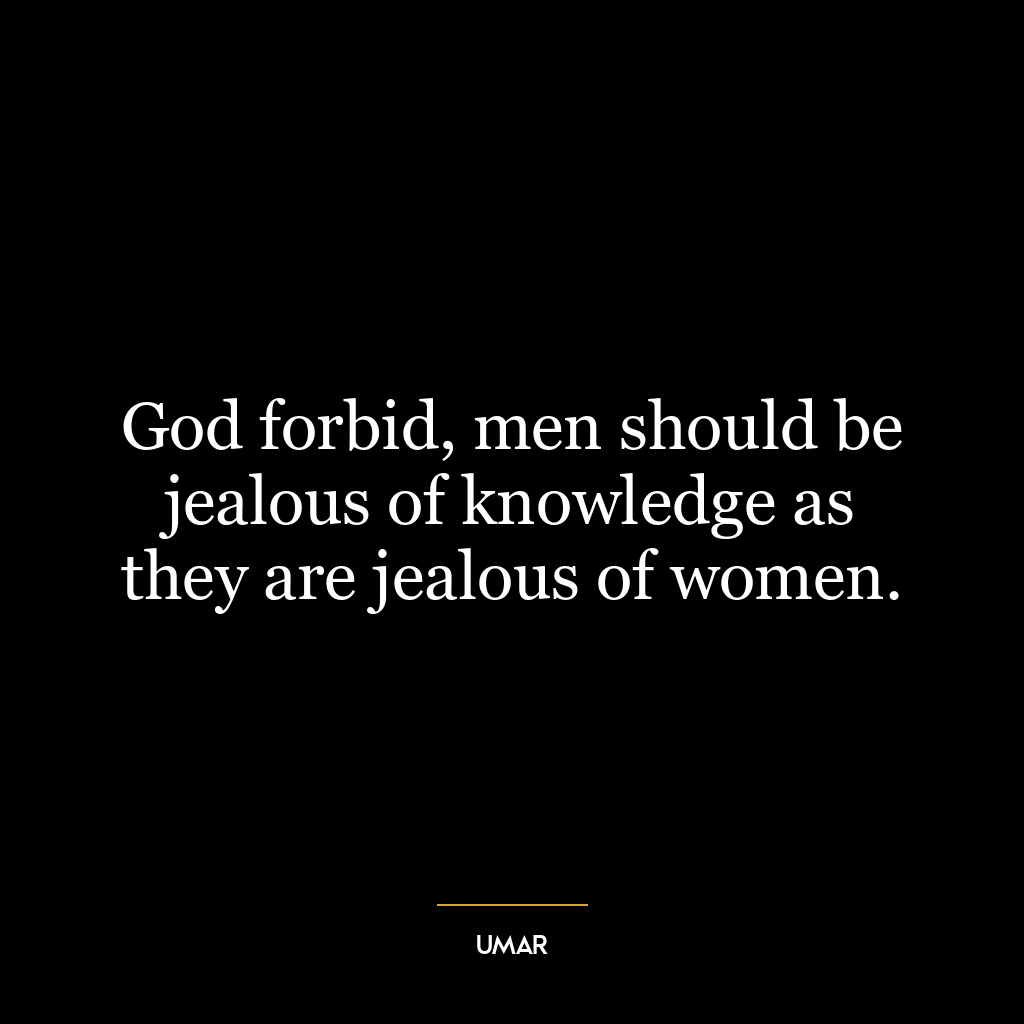 God forbid, men should be jealous of knowledge as they are jealous of women.