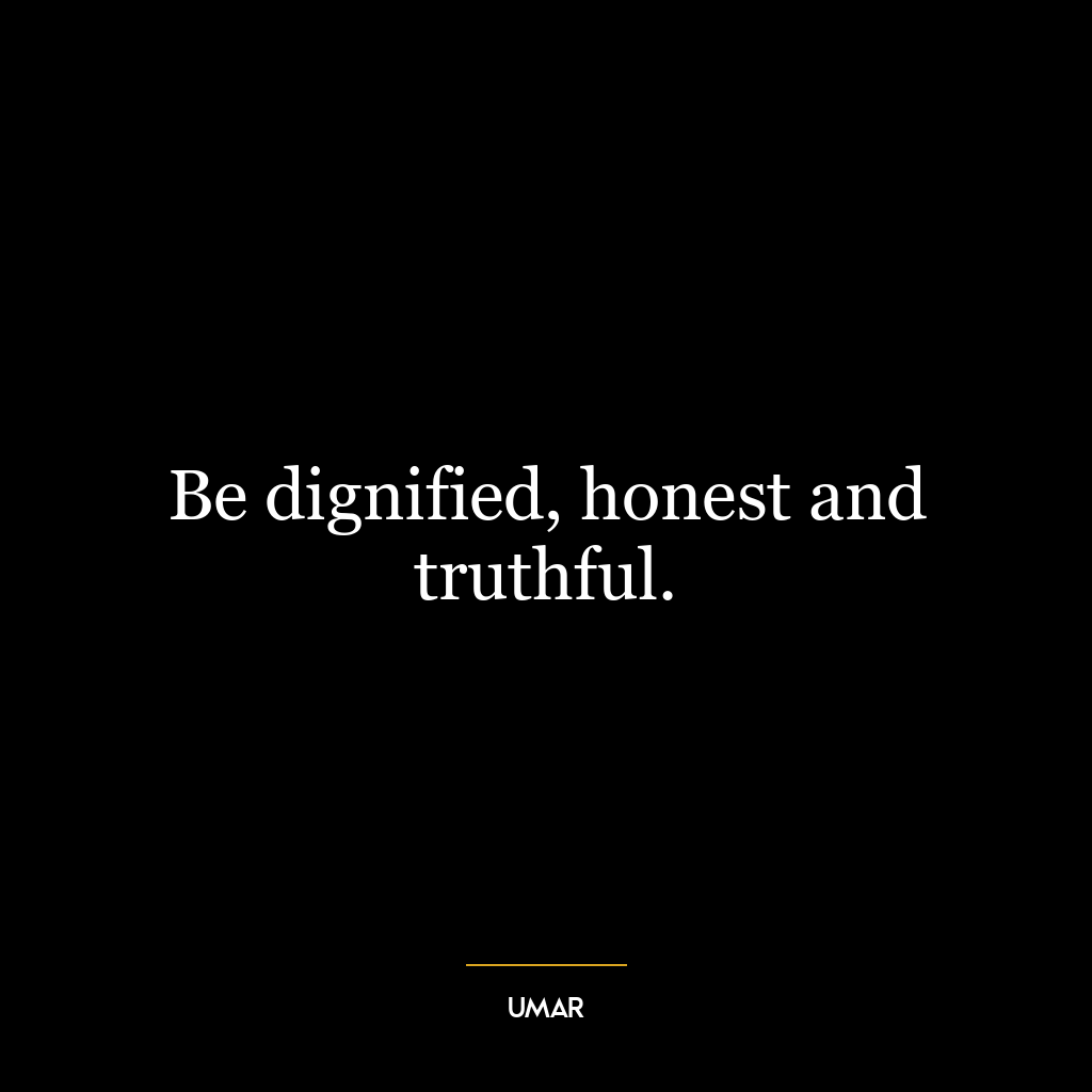 Be dignified, honest and truthful.