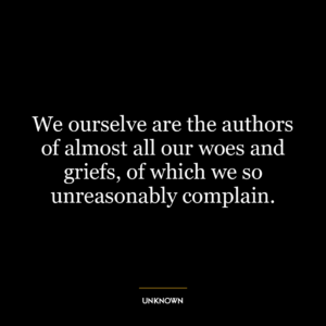 We ourselve are the authors of almost all our woes and griefs, of which we so unreasonably complain.