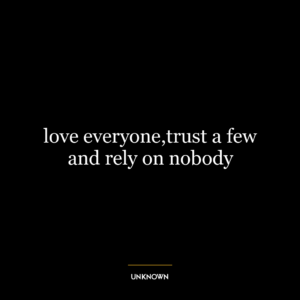 love everyone,trust a few and rely on nobody