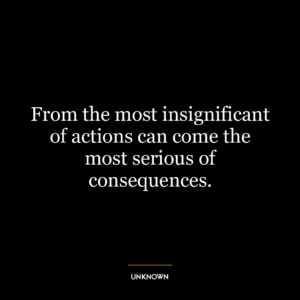 From the most insignificant of actions can come the most serious of consequences.