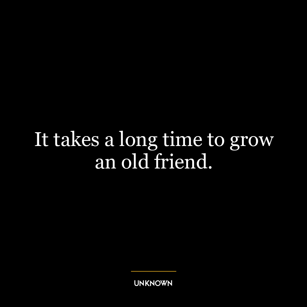 It takes a long time to grow an old friend.