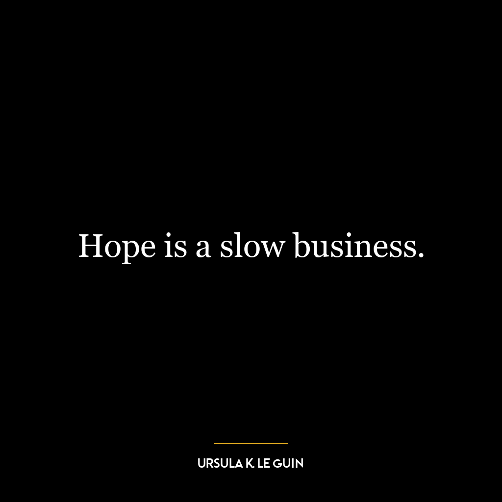 Hope is a slow business.