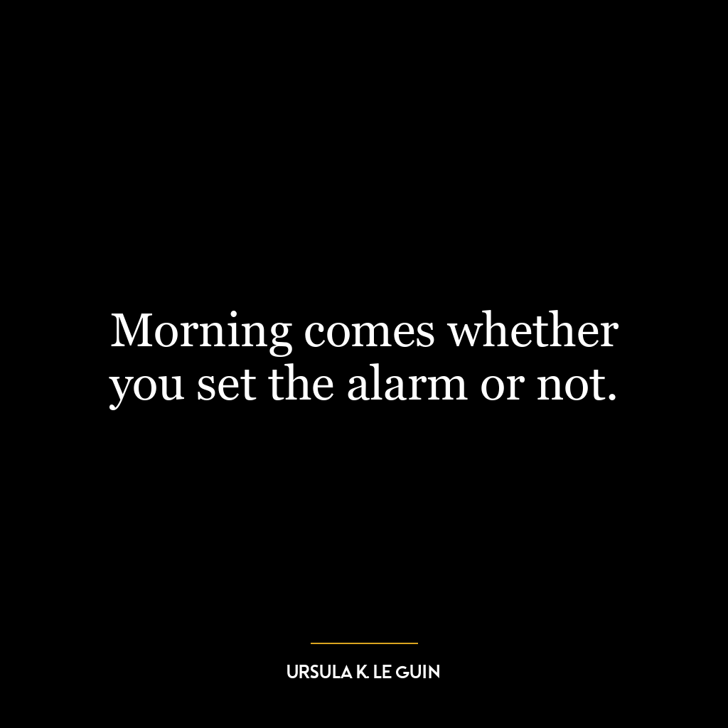 Morning comes whether you set the alarm or not.