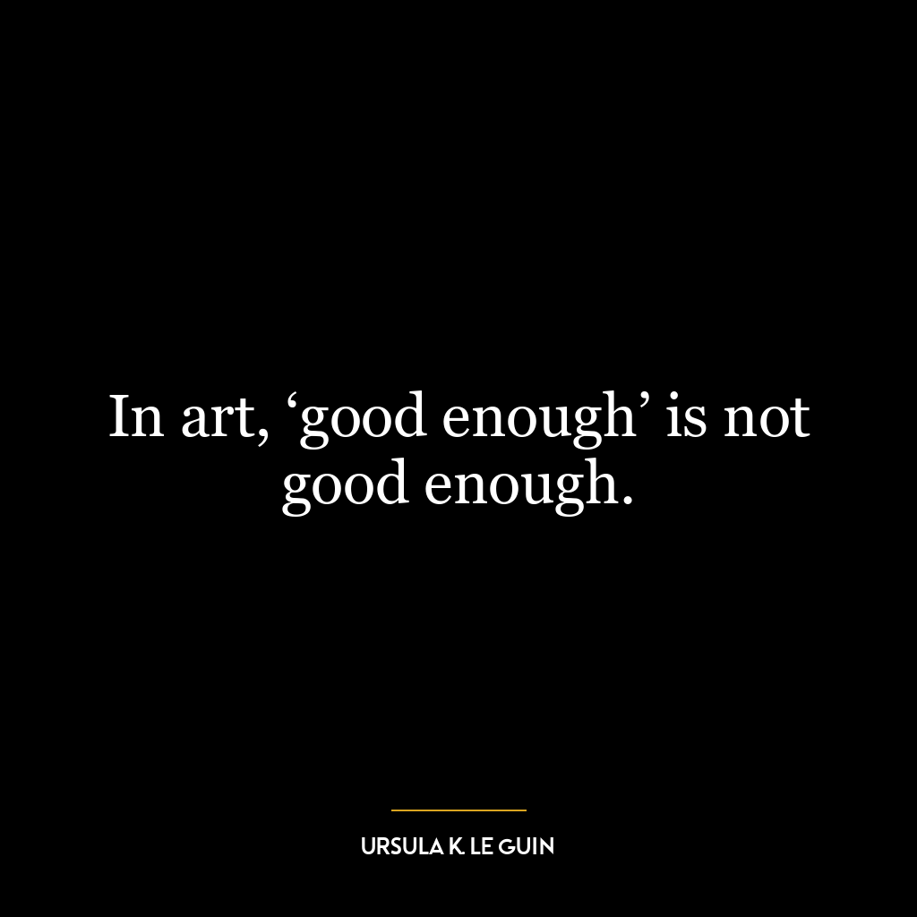 In art, ‘good enough’ is not good enough.