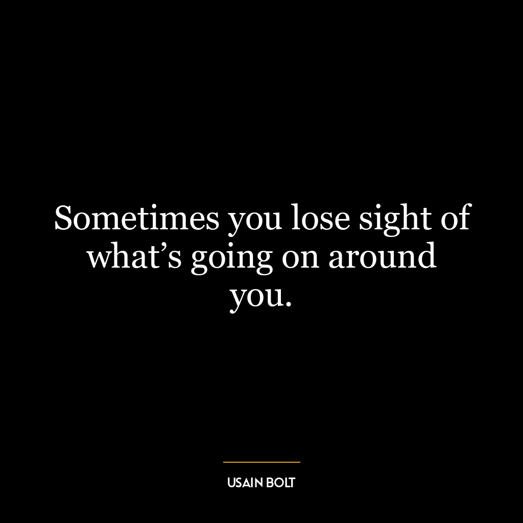 Sometimes you lose sight of what’s going on around you.