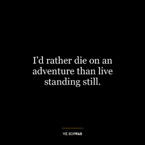 I’d rather die on an adventure than live standing still.