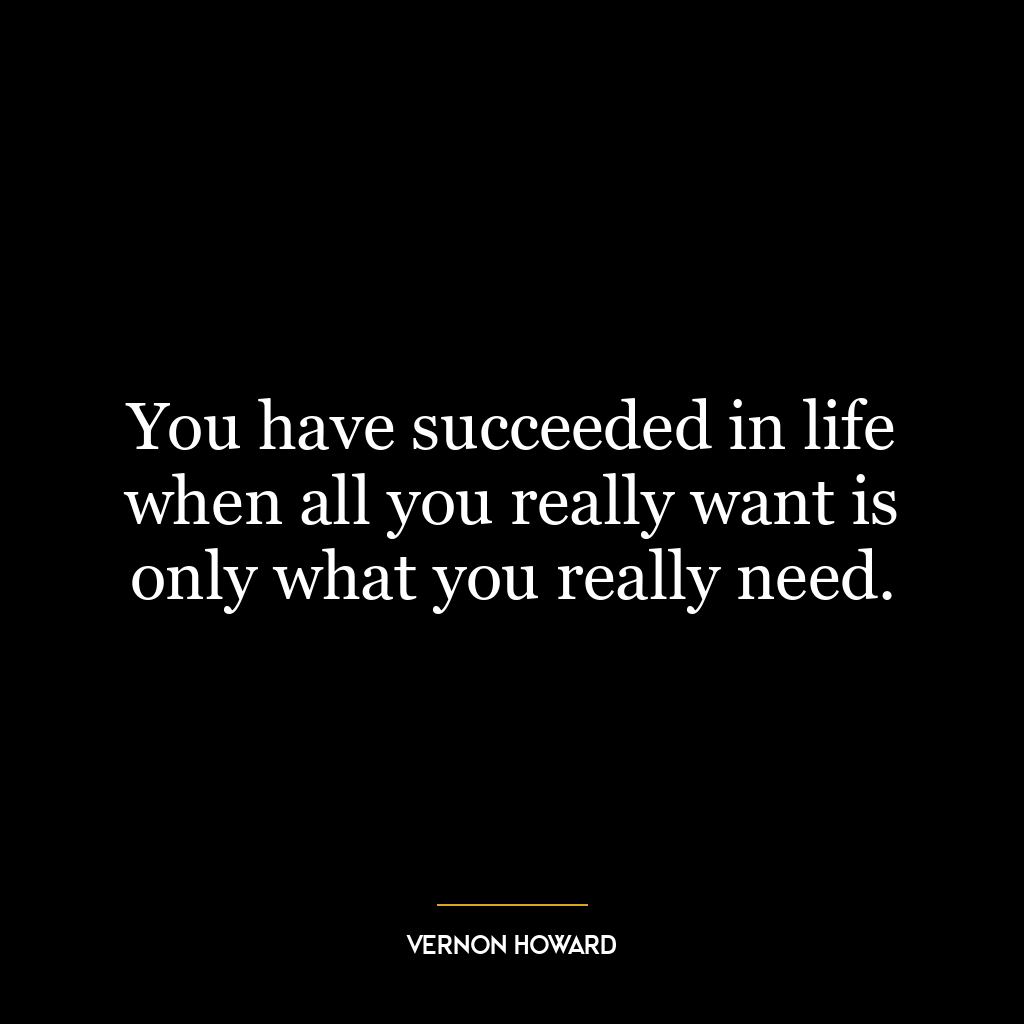 You have succeeded in life when all you really want is only what you really need.