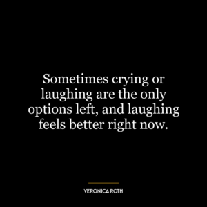 Sometimes crying or laughing are the only options left, and laughing feels better right now.