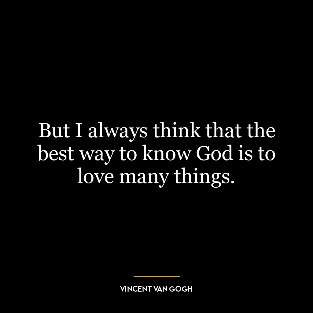 But I always think that the best way to know God is to love many things.