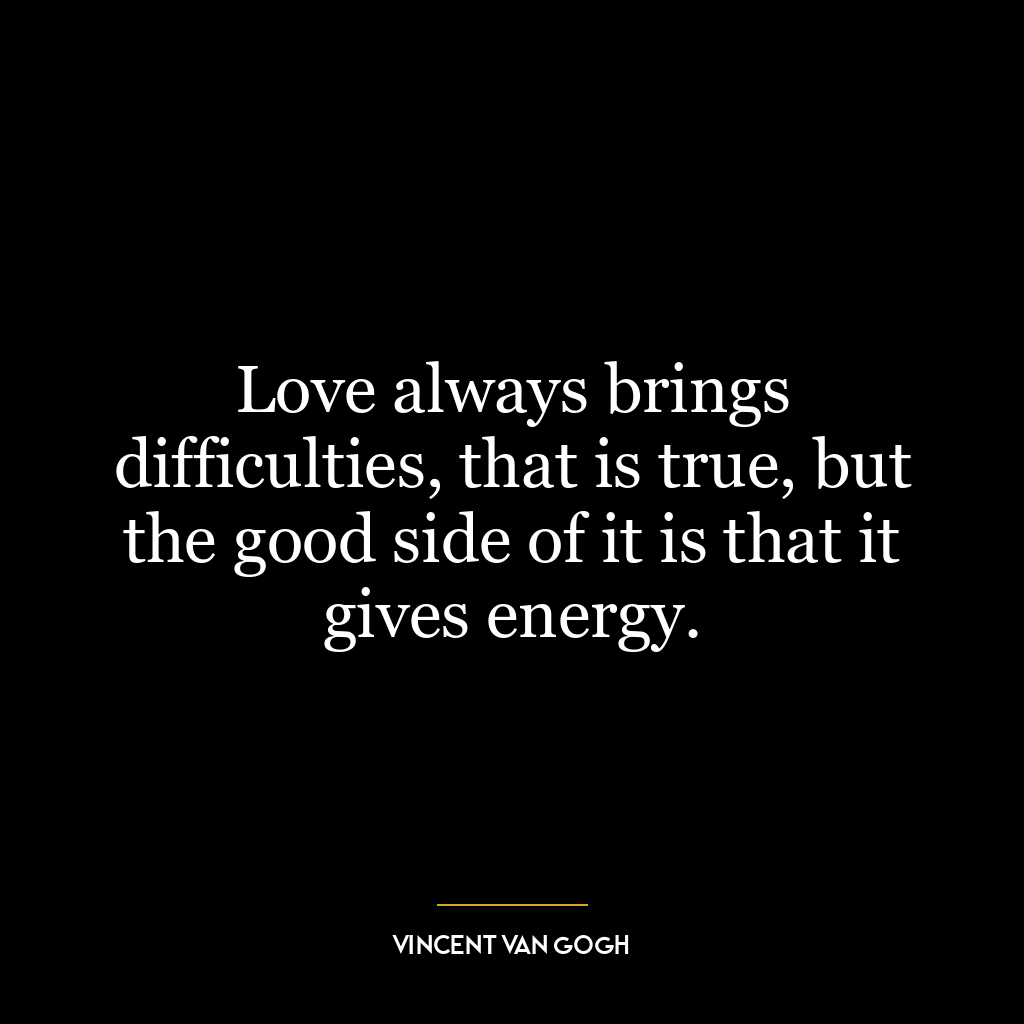 Love always brings difficulties, that is true, but the good side of it is that it gives energy.