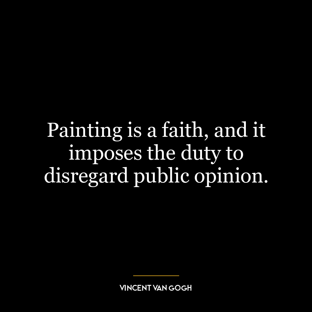 Painting is a faith, and it imposes the duty to disregard public opinion.