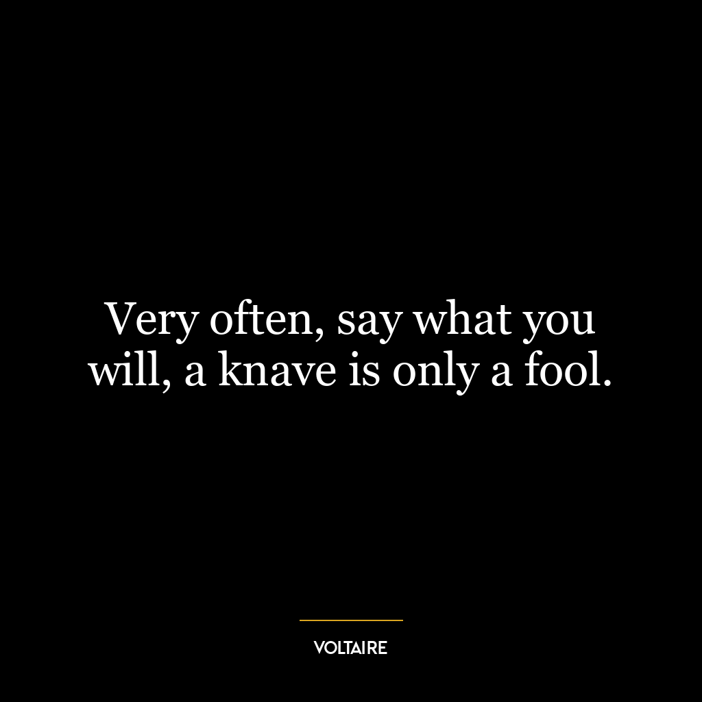 Very often, say what you will, a knave is only a fool.